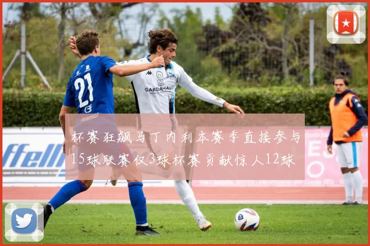 杯赛狂飙马丁内利本赛季直接参与15球联赛仅3球杯赛贡献惊人12球