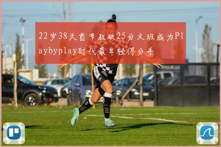 22岁38天首节狂砍25分文班成为Playbyplay时代最年轻得分手