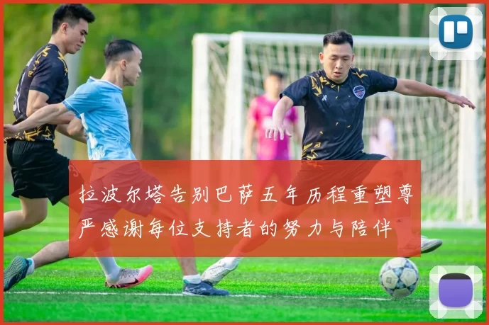 拉波尔塔告别巴萨五年历程重塑尊严感谢每位支持者的努力与陪伴