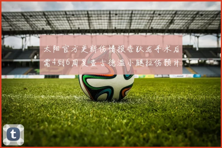 太阳官方更新伤情报告狄龙手术后需4到6周复查古德温小腿拉伤预计1到2周恢复