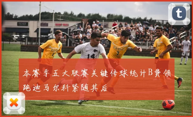 本赛季五大联赛关键传球统计B费领跑迪马尔科紧随其后