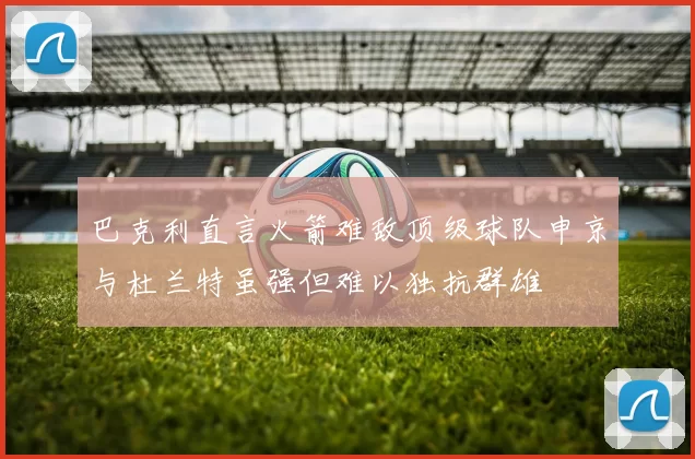 巴克利直言火箭难敌顶级球队申京与杜兰特虽强但难以独抗群雄