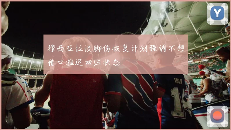 穆西亚拉谈脚伤恢复计划强调不想借口推迟回归状态
