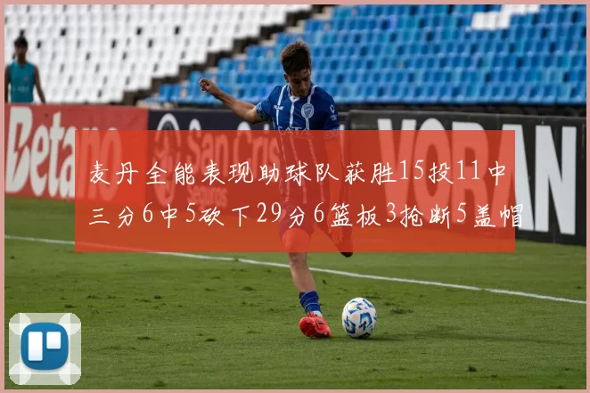 麦丹全能表现助球队获胜15投11中三分6中5砍下29分6篮板3抢断5盖帽