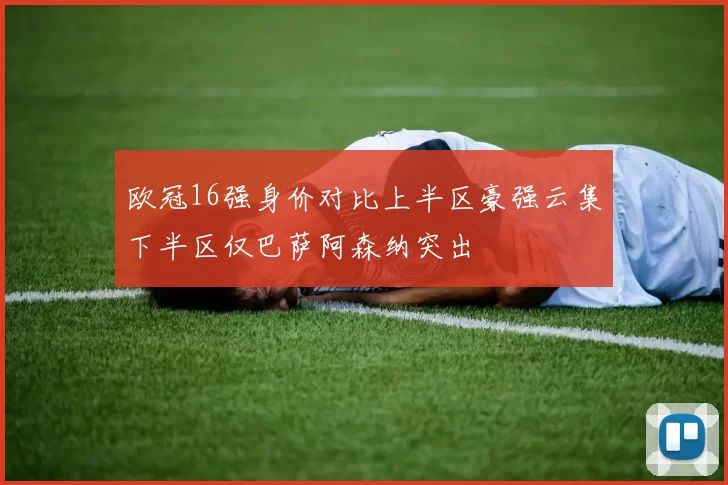 欧冠16强身价对比上半区豪强云集下半区仅巴萨阿森纳突出