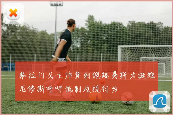 弗拉门戈主帅费利佩路易斯力挺维尼修斯呼吁抵制歧视行为