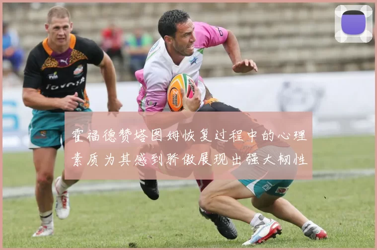 霍福德赞塔图姆恢复过程中的心理素质为其感到骄傲展现出强大韧性与决心
