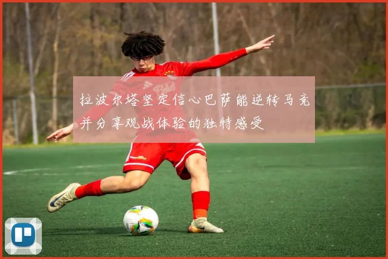 拉波尔塔坚定信心巴萨能逆转马竞并分享观战体验的独特感受