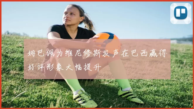姆巴佩为维尼修斯发声在巴西赢得好评形象大幅提升