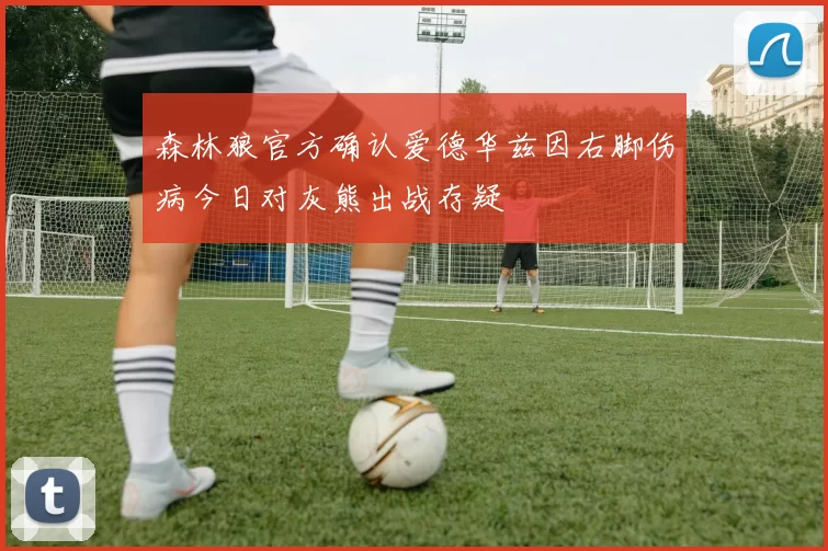 森林狼官方确认爱德华兹因右脚伤病今日对灰熊出战存疑