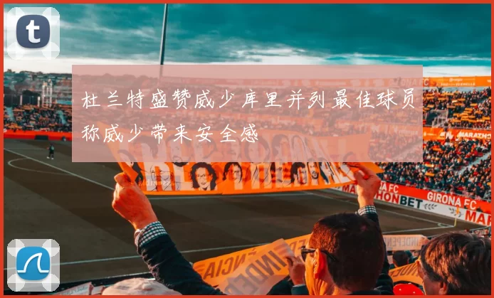 杜兰特盛赞威少库里并列最佳球员称威少带来安全感
