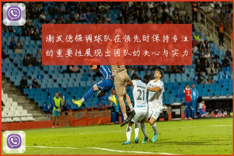 谢泼德强调球队在领先时保持专注的重要性展现出团队的决心与实力