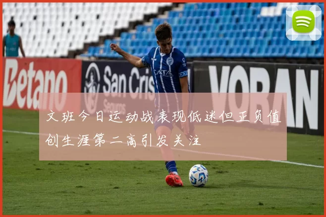 文班今日运动战表现低迷但正负值创生涯第二高引发关注