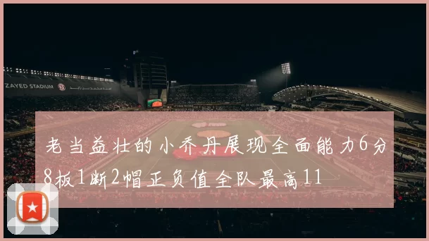 老当益壮的小乔丹展现全面能力6分8板1断2帽正负值全队最高11
