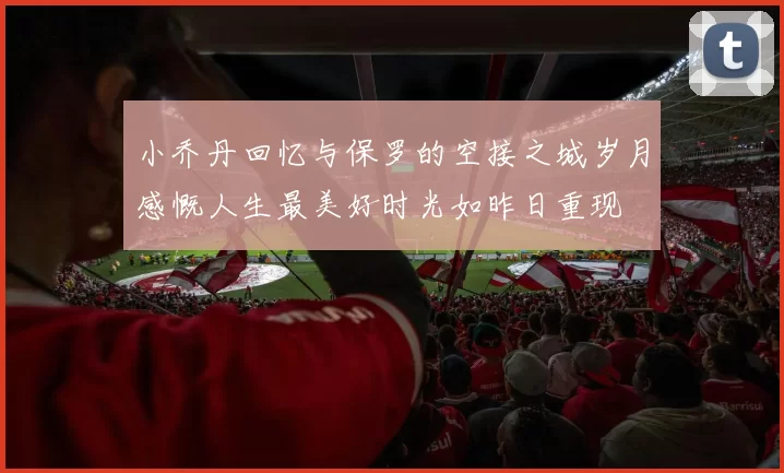 小乔丹回忆与保罗的空接之城岁月感慨人生最美好时光如昨日重现
