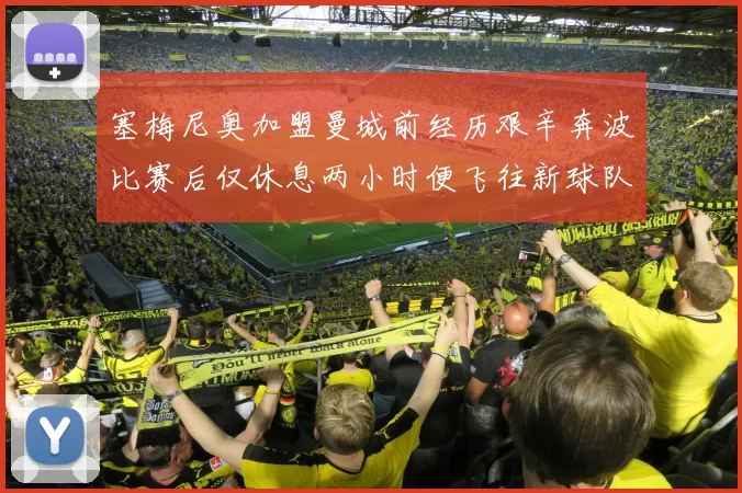 塞梅尼奥加盟曼城前经历艰辛奔波比赛后仅休息两小时便飞往新球队